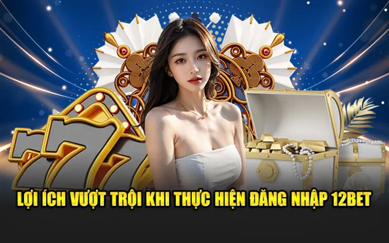 Lợi ích vượt trội khi thực hiện đăng nhập 12BET