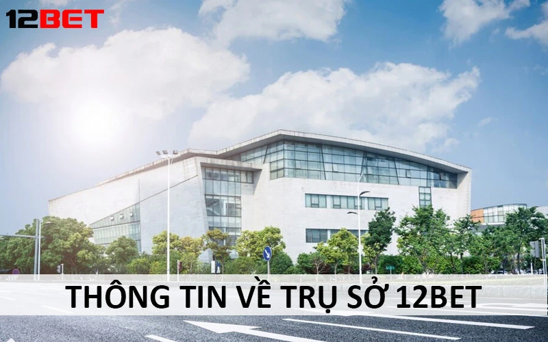 Trụ sở 12BET được đặt ở vị trí có chiến lược quan trọng